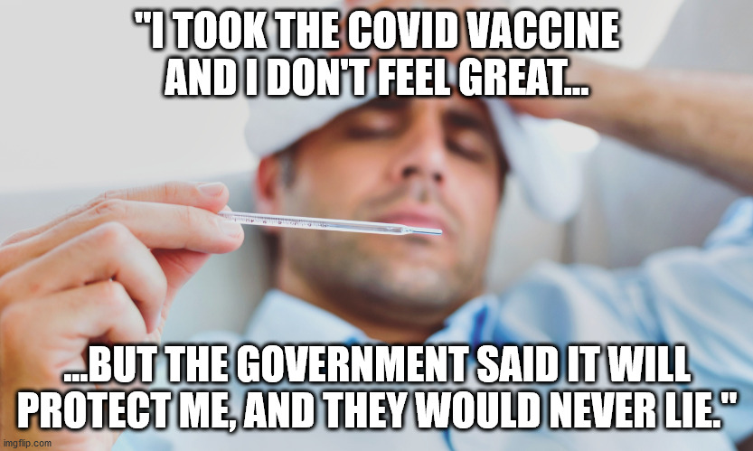 Govts and Big Pharma NEVER lie | "I TOOK THE COVID VACCINE AND I DON'T FEEL GREAT... ...BUT THE GOVERNMENT SAID IT WILL PROTECT ME, AND THEY WOULD NEVER LIE." | image tagged in sick person,vaccine,covid,covid-19 | made w/ Imgflip meme maker