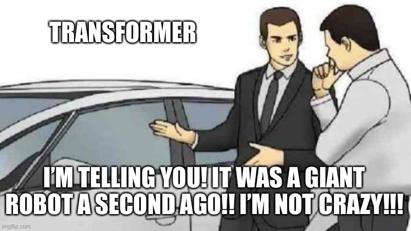 Robots in Disguise | TRANSFORMER; I’M TELLING YOU! IT WAS A GIANT ROBOT A SECOND AGO!! I’M NOT CRAZY!!! | image tagged in memes,car salesman slaps roof of car,transformers,car,robot | made w/ Imgflip meme maker