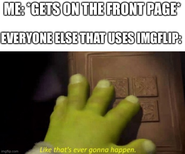 I got close | ME: *GETS ON THE FRONT PAGE*; EVERYONE ELSE THAT USES IMGFLIP: | image tagged in like that's ever gonna happen | made w/ Imgflip meme maker