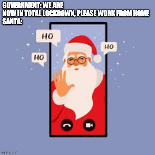 GOVERNMENT: WE ARE NOW IN TOTAL LOCKDOWN, PLEASE WORK FROM HOME
SANTA: | image tagged in christmas,quarantine | made w/ Imgflip meme maker