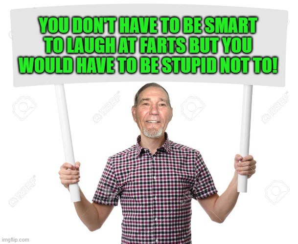 lew joke | YOU DON'T HAVE TO BE SMART TO LAUGH AT FARTS BUT YOU WOULD HAVE TO BE STUPID NOT TO! | image tagged in sign,kewlew | made w/ Imgflip meme maker