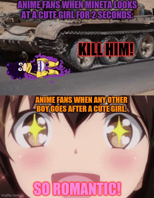 Mineta problems | ANIME FANS WHEN MINETA LOOKS AT A CUTE GIRL FOR 2 SECONDS:; KILL HIM! ANIME FANS WHEN ANY OTHER BOY GOES AFTER A CUTE GIRL:; SO ROMANTIC! | image tagged in fun with tanks,mineta,mha,tanks,anime girl,run over | made w/ Imgflip meme maker