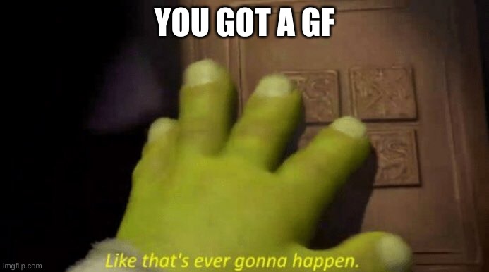 get reked | YOU GOT A GF | image tagged in like that's ever gonna happen | made w/ Imgflip meme maker