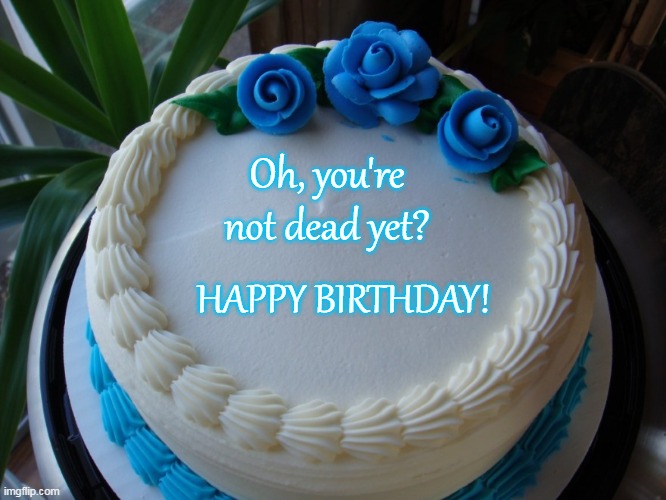 Happy? Birthday? | Oh, you're not dead yet? HAPPY BIRTHDAY! | image tagged in sorry cake,happy birthday,i didn't know,i didn't forget | made w/ Imgflip meme maker