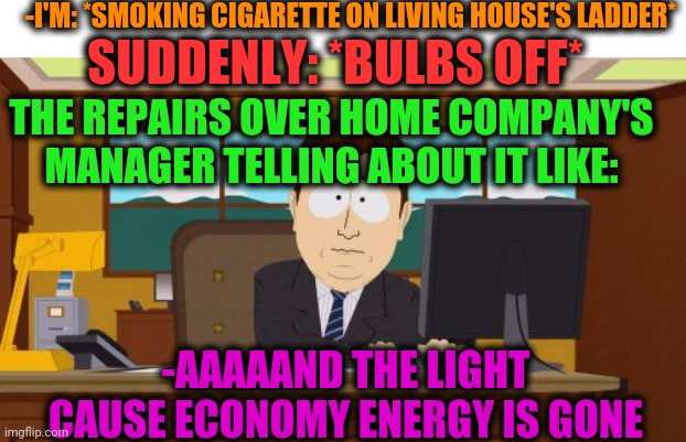 -Turn illumination already keep secret. | -I'M: *SMOKING CIGARETTE ON LIVING HOUSE'S LADDER*; SUDDENLY: *BULBS OFF*; THE REPAIRS OVER HOME COMPANY'S MANAGER TELLING ABOUT IT LIKE:; -AAAAAND THE LIGHT CAUSE ECONOMY ENERGY IS GONE | image tagged in memes,aaaaand its gone,daylight savings time,south park,manager,cigarettes | made w/ Imgflip meme maker