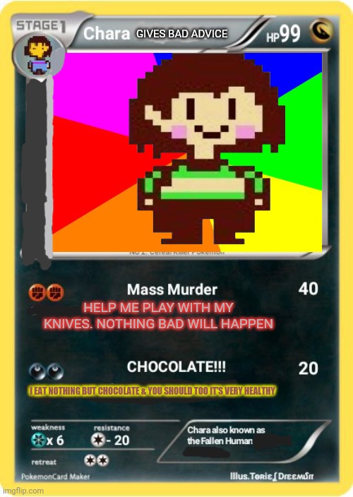 Banned undertale cards | GIVES BAD ADVICE; HELP ME PLAY WITH MY KNIVES. NOTHING BAD WILL HAPPEN; I EAT NOTHING BUT CHOCOLATE & YOU SHOULD TOO IT'S VERY HEALTHY | image tagged in bad advice,chara,undertale,pokemon,cards | made w/ Imgflip meme maker