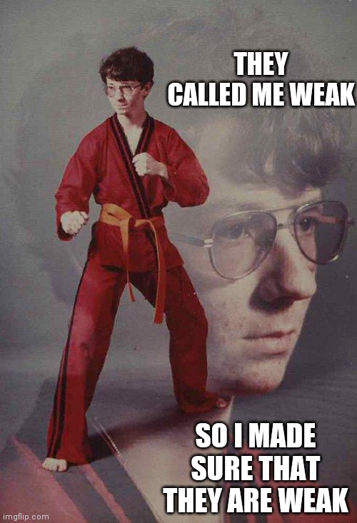 Karate Kyle Meme | THEY CALLED ME WEAK; SO I MADE SURE THAT THEY ARE WEAK | image tagged in memes,karate kyle | made w/ Imgflip meme maker