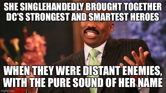 Steve Harvey Meme | SHE SINGLEHANDEDLY BROUGHT TOGETHER DC’S STRONGEST AND SMARTEST HEROES WHEN THEY WERE DISTANT ENEMIES, WITH THE PURE SOUND OF HER NAME | image tagged in memes,steve harvey | made w/ Imgflip meme maker