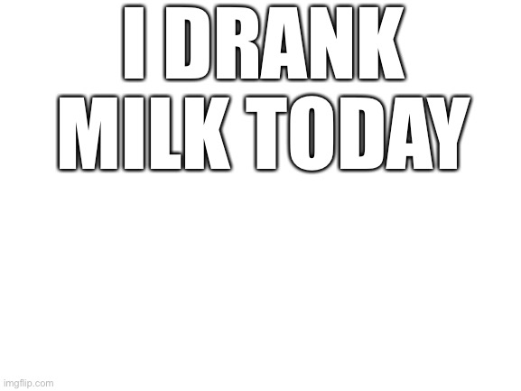 Yup i drank milk today | I DRANK MILK TODAY | image tagged in blank white template,milk,he needs some milk,drink milk for consetration | made w/ Imgflip meme maker