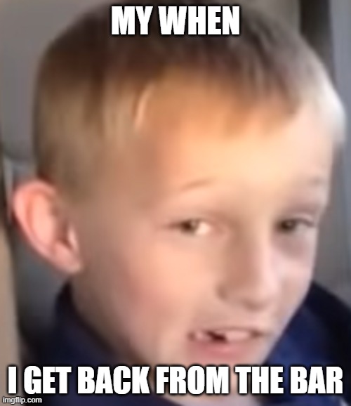 oof | MY WHEN; I GET BACK FROM THE BAR | image tagged in drunk kid | made w/ Imgflip meme maker