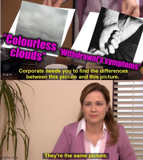 -Grey sight on any item. | *Colourless clouds*; *Withdrawal's symptoms* | image tagged in memes,they're the same picture,heroin,50 shades of grey,clouds,skydiving | made w/ Imgflip meme maker