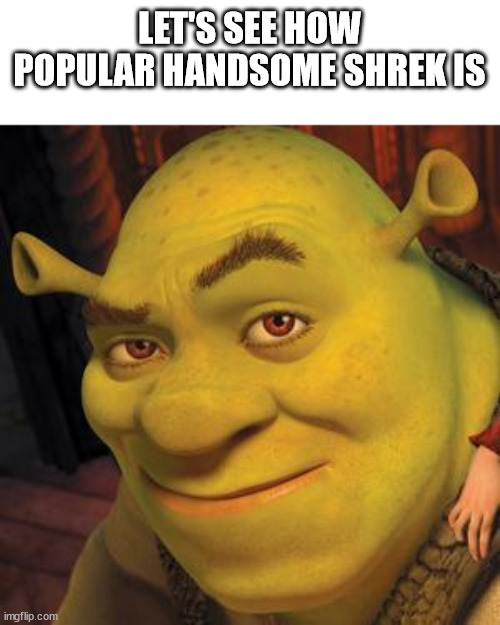Shrek Sexy Face | LET'S SEE HOW POPULAR HANDSOME SHREK IS | image tagged in shrek,memes | made w/ Imgflip meme maker