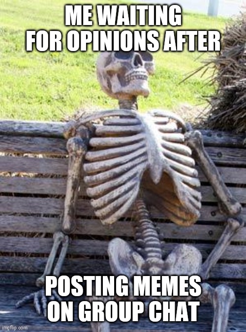 Waiting Skeleton | ME WAITING FOR OPINIONS AFTER; POSTING MEMES ON GROUP CHAT | image tagged in memes,waiting skeleton | made w/ Imgflip meme maker