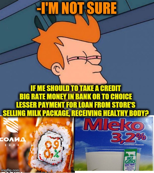 -Lemme touch a winning. | -I'M NOT SURE; IF ME SHOULD TO TAKE A CREDIT BIG RATE MONEY IN BANK OR TO CHOICE LESSER PAYMENT FOR LOAN FROM STORE'S SELLING MILK PACKAGE, RECEIVING HEALTHY BODY? | image tagged in stoned fry,milk carton,bank robber,credit,small loan,not sure if | made w/ Imgflip meme maker
