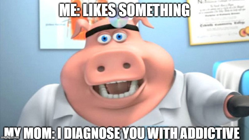 I Diagnose You With Dead |  ME: LIKES SOMETHING; MY MOM: I DIAGNOSE YOU WITH ADDICTIVE | image tagged in i diagnose you with dead | made w/ Imgflip meme maker