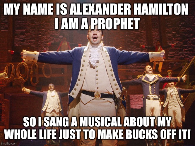 LOL | MY NAME IS ALEXANDER HAMILTON 
I AM A PROPHET; SO I SANG A MUSICAL ABOUT MY WHOLE LIFE JUST TO MAKE BUCKS OFF IT! | image tagged in hamilton,funny,memes,musicals,rhyming | made w/ Imgflip meme maker