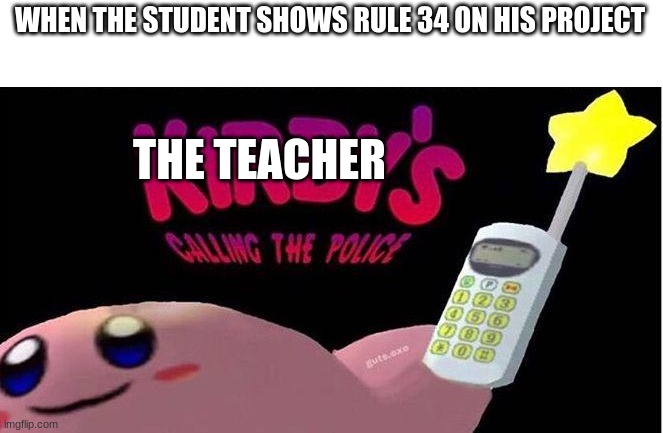 Kirby's calling the Police | WHEN THE STUDENT SHOWS RULE 34 ON HIS PROJECT; THE TEACHER | image tagged in kirby's calling the police,funny,memes,teacher,student,rule 34 | made w/ Imgflip meme maker