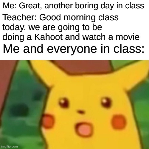 School | Me: Great, another boring day in class; Teacher: Good morning class today, we are going to be doing a Kahoot and watch a movie; Me and everyone in class: | image tagged in memes,surprised pikachu | made w/ Imgflip meme maker