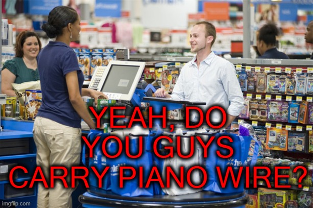 What's he planning? | YEAH, DO YOU GUYS CARRY PIANO WIRE? | image tagged in dark humor,shopping | made w/ Imgflip meme maker