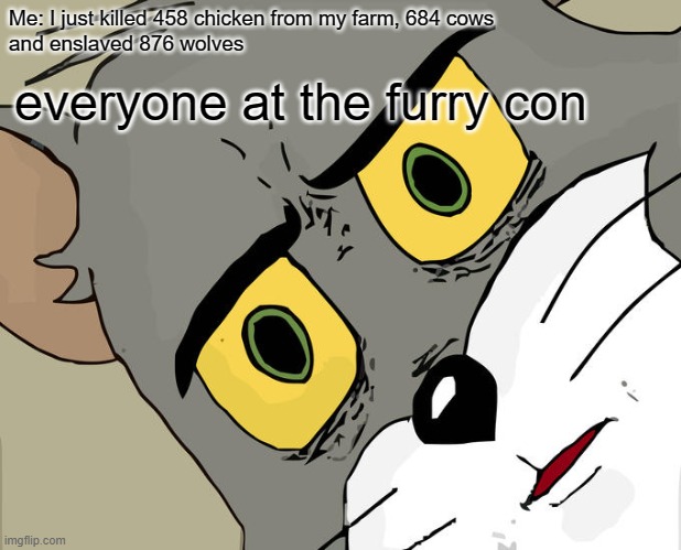 not a furry btw | Me: I just killed 458 chicken from my farm, 684 cows
and enslaved 876 wolves; everyone at the furry con | image tagged in memes,unsettled tom | made w/ Imgflip meme maker