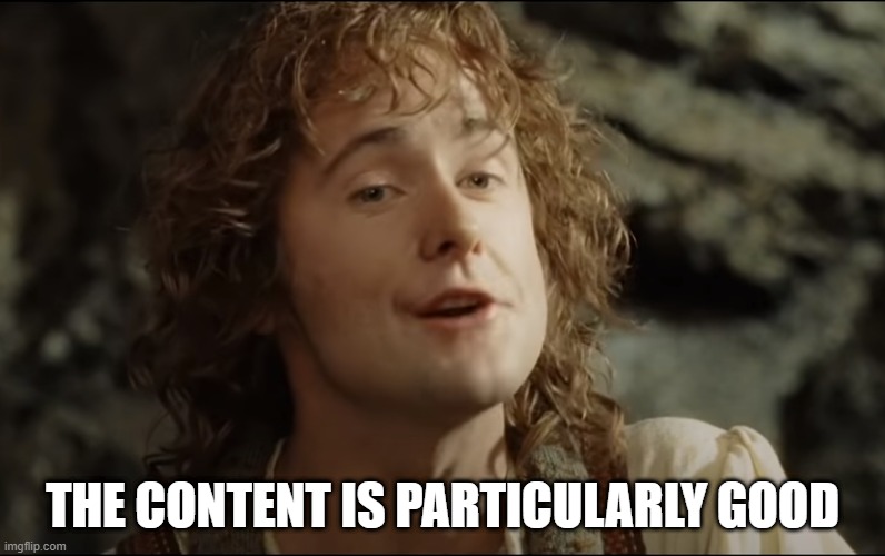 pippin particularly good | THE CONTENT IS PARTICULARLY GOOD | image tagged in salted pork,lotr,good,pippin | made w/ Imgflip meme maker