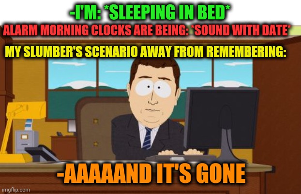 -So sad, I'm was as long. | -I'M: *SLEEPING IN BED*; ALARM MORNING CLOCKS ARE BEING: *SOUND WITH DATE*; MY SLUMBER'S SCENARIO AWAY FROM REMEMBERING:; -AAAAAND IT'S GONE | image tagged in memes,aaaaand its gone,sleeping beauty,the great awakening,the force awakens,you had one job | made w/ Imgflip meme maker