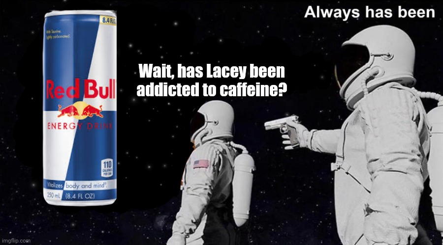 It's True | Wait, has Lacey been addicted to caffeine? | image tagged in wait it's all always has been | made w/ Imgflip meme maker