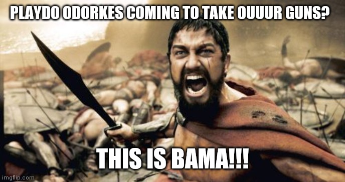 Sparta Leonidas | PLAYDO ODORKES COMING TO TAKE OUUUR GUNS? THIS IS BAMA!!! | image tagged in memes,sparta leonidas | made w/ Imgflip meme maker