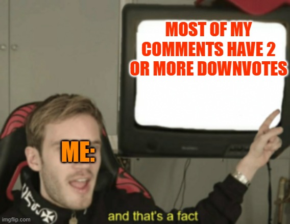 True... :( | MOST OF MY COMMENTS HAVE 2 OR MORE DOWNVOTES; ME: | image tagged in and that's a fact,sad but true | made w/ Imgflip meme maker
