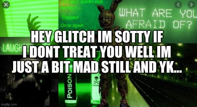 Im sorry | HEY GLITCH IM SOTTY IF I DONT TREAT YOU WELL IM JUST A BIT MAD STILL AND YK... | image tagged in fnaf | made w/ Imgflip meme maker