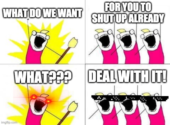 Deal with it | WHAT DO WE WANT; FOR YOU TO SHUT UP ALREADY; DEAL WITH IT! WHAT??? | image tagged in memes,what do we want | made w/ Imgflip meme maker