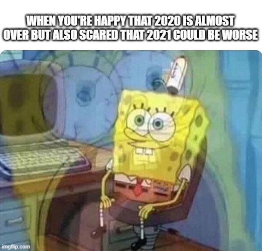 Don't wish your time away. 2021 could be worse. | WHEN YOU'RE HAPPY THAT 2020 IS ALMOST OVER BUT ALSO SCARED THAT 2021 COULD BE WORSE | image tagged in spongebob screaming inside,2020,2021,new year | made w/ Imgflip meme maker