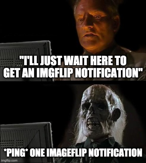 Why | "I'LL JUST WAIT HERE TO GET AN IMGFLIP NOTIFICATION"; *PING* ONE IMAGEFLIP NOTIFICATION | image tagged in memes,i'll just wait here | made w/ Imgflip meme maker