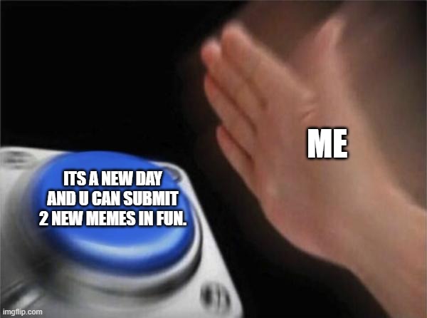 Blank Nut Button Meme |  ME; ITS A NEW DAY AND U CAN SUBMIT 2 NEW MEMES IN FUN. | image tagged in memes,blank nut button | made w/ Imgflip meme maker