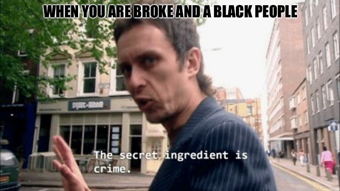 The secret ingredient is crime. | WHEN YOU ARE BROKE AND A BLACK PEOPLE | image tagged in the secret ingredient is crime | made w/ Imgflip meme maker