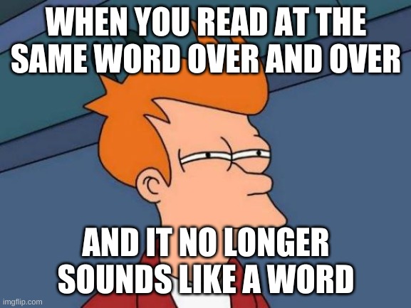 Futurama Fry Meme | WHEN YOU READ AT THE SAME WORD OVER AND OVER; AND IT NO LONGER SOUNDS LIKE A WORD | image tagged in memes,futurama fry | made w/ Imgflip meme maker