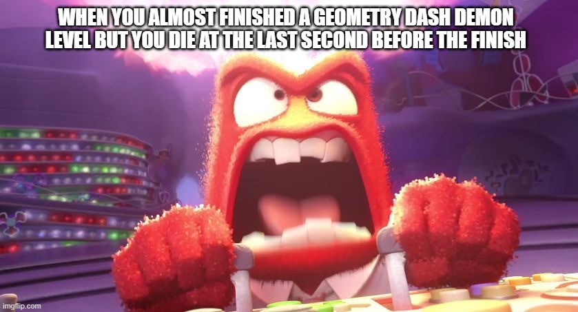 yup, its real. sadly... | WHEN YOU ALMOST FINISHED A GEOMETRY DASH DEMON LEVEL BUT YOU DIE AT THE LAST SECOND BEFORE THE FINISH | image tagged in inside out anger | made w/ Imgflip meme maker