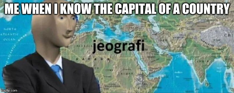 jeographi | ME WHEN I KNOW THE CAPITAL OF A COUNTRY | image tagged in jeographi,fun | made w/ Imgflip meme maker