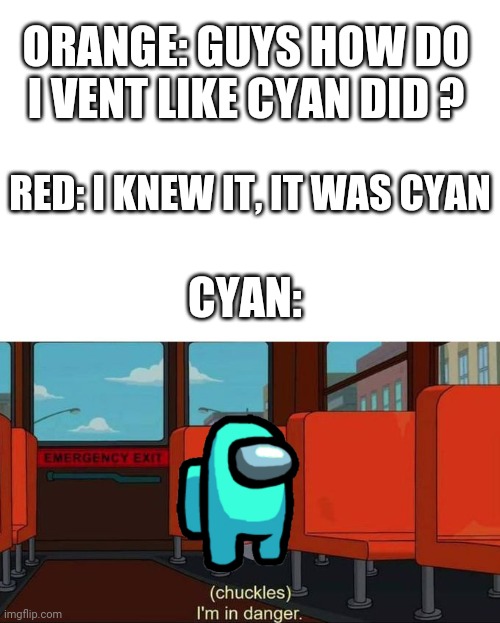 best way to tell everybody that who is the imposter | ORANGE: GUYS HOW DO I VENT LIKE CYAN DID ? RED: I KNEW IT, IT WAS CYAN; CYAN: | image tagged in i'm in danger blank place above | made w/ Imgflip meme maker