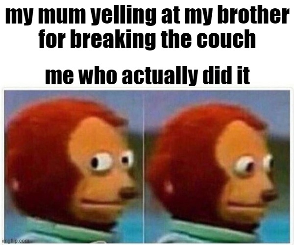 Monkey Puppet | my mum yelling at my brother
for breaking the couch; me who actually did it | image tagged in memes,monkey puppet | made w/ Imgflip meme maker