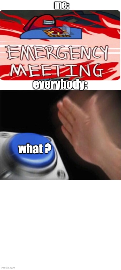 everytime this happens | me:; everybody:; what ? | image tagged in memes,blank nut button | made w/ Imgflip meme maker