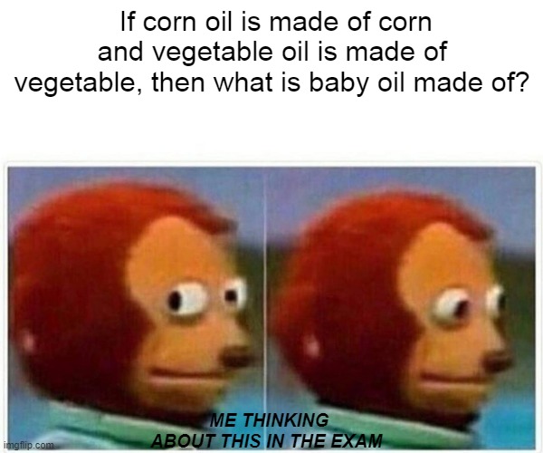 :) | If corn oil is made of corn and vegetable oil is made of vegetable, then what is baby oil made of? ME THINKING ABOUT THIS IN THE EXAM | image tagged in meme | made w/ Imgflip meme maker