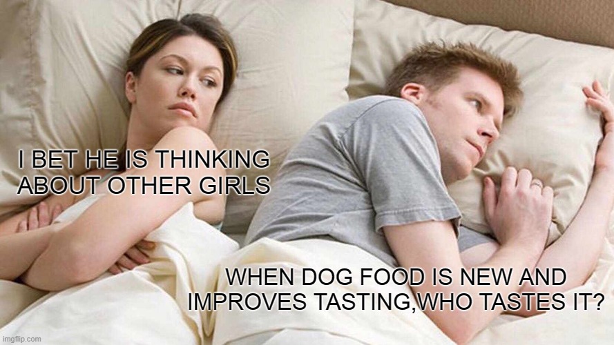 I Bet He's Thinking About Other Women Meme | I BET HE IS THINKING ABOUT OTHER GIRLS; WHEN DOG FOOD IS NEW AND IMPROVES TASTING,WHO TASTES IT? | image tagged in meme | made w/ Imgflip meme maker