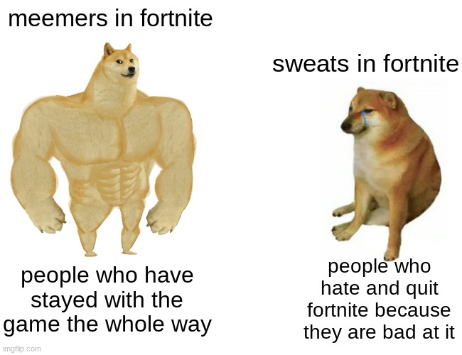 meemers vs sweats | meemers in fortnite; sweats in fortnite; people who hate and quit fortnite because they are bad at it; people who have stayed with the game the whole way | image tagged in memes,buff doge vs cheems | made w/ Imgflip meme maker