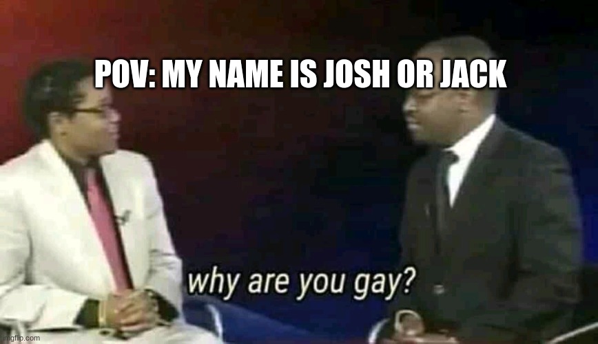 POV: my name is josh or jack | POV: MY NAME IS JOSH OR JACK | image tagged in why are you gay,memes | made w/ Imgflip meme maker