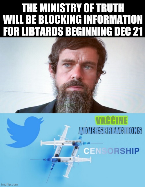 THE MINISTRY OF TRUTH WILL BE BLOCKING INFORMATION FOR LIBTARDS BEGINNING DEC 21; VACCINE; ADVERSE REACTIONS | image tagged in jack dorsey | made w/ Imgflip meme maker