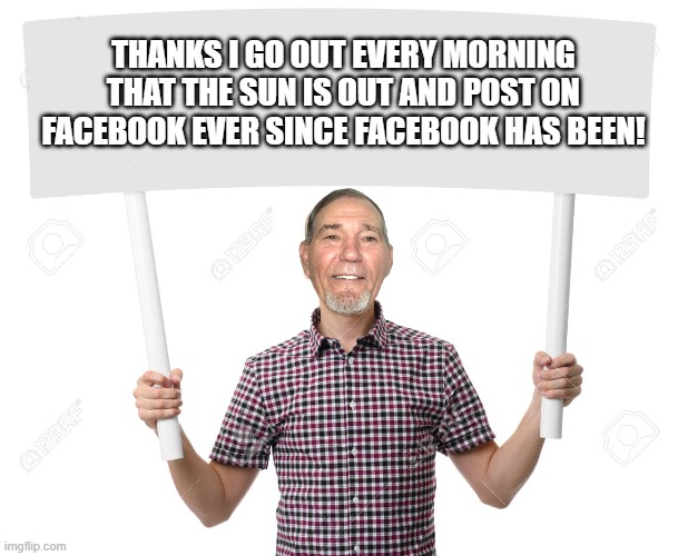 sign | THANKS I GO OUT EVERY MORNING THAT THE SUN IS OUT AND POST ON FACEBOOK EVER SINCE FACEBOOK HAS BEEN! | image tagged in sign | made w/ Imgflip meme maker