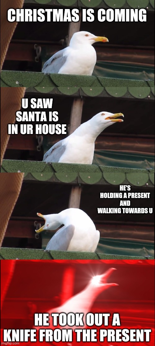 Dark side Santa | CHRISTMAS IS COMING; U SAW SANTA IS IN UR HOUSE; HE'S HOLDING A PRESENT AND WALKING TOWARDS U; HE TOOK OUT A KNIFE FROM THE PRESENT | image tagged in memes,inhaling seagull | made w/ Imgflip meme maker