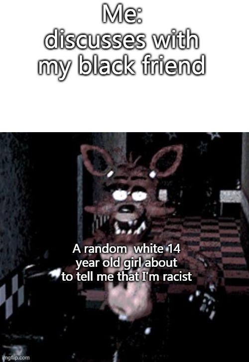 r u u m | Me: discusses with my black friend; A random  white 14 year old girl about to tell me that I'm racist | image tagged in foxy running | made w/ Imgflip meme maker
