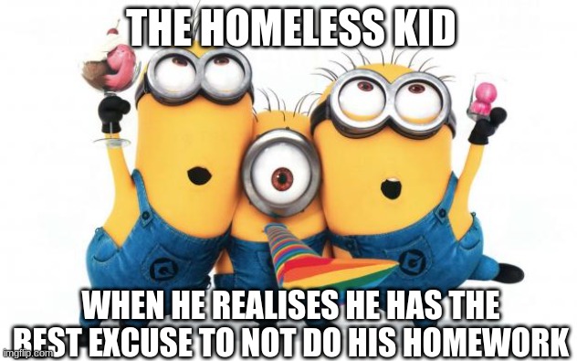 dark humour (homeless kid edition) | THE HOMELESS KID; WHEN HE REALISES HE HAS THE BEST EXCUSE TO NOT DO HIS HOMEWORK | image tagged in minion party despicable me,memes | made w/ Imgflip meme maker